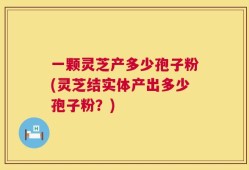 一颗灵芝产多少孢子粉(灵芝结实体产出多少孢子粉？)