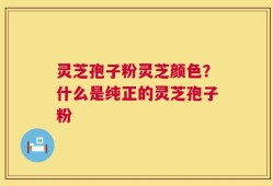 灵芝孢子粉灵芝颜色？什么是纯正的灵芝孢子粉