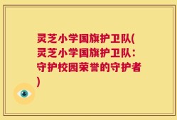 灵芝小学国旗护卫队(灵芝小学国旗护卫队：守护校园荣誉的守护者)