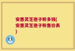 安惠灵芝孢子粉多钱(安惠灵芝孢子粉售价表)