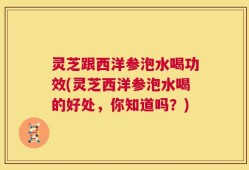 灵芝跟西洋参泡水喝功效(灵芝西洋参泡水喝的好处，你知道吗？)