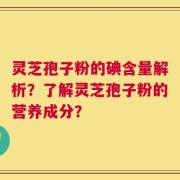 灵芝孢子粉的碘含量解析？了解灵芝孢子粉的营养成分？
