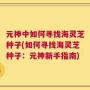 元神中如何寻找海灵芝种子(如何寻找海灵芝种子：元神新手指南)