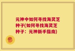 元神中如何寻找海灵芝种子(如何寻找海灵芝种子：元神新手指南)