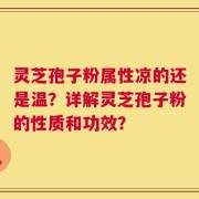 灵芝孢子粉属性凉的还是温？详解灵芝孢子粉的性质和功效？