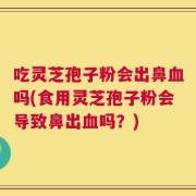 吃灵芝孢子粉会出鼻血吗(食用灵芝孢子粉会导致鼻出血吗？)
