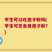 学生可以吃孢子粉吗(学生可否食用孢子粉？)