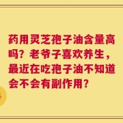 药用灵芝孢子油含量高吗？老爷子喜欢养生，最近在吃孢子油不知道会不会有副作用？