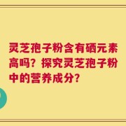 灵芝孢子粉含有硒元素高吗？探究灵芝孢子粉中的营养成分？