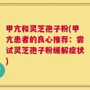 甲亢和灵芝孢子粉(甲亢患者的良心推荐：尝试灵芝孢子粉缓解症状)