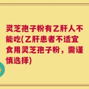 灵芝孢子粉有乙肝人不能吃(乙肝患者不适宜食用灵芝孢子粉，需谨慎选择)