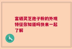 富硒灵芝孢子粉的外观特征你知道吗快来一起了解