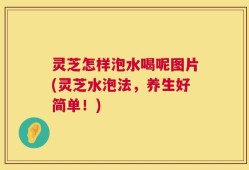灵芝怎样泡水喝呢图片(灵芝水泡法，养生好简单！)