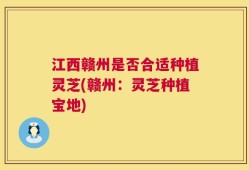 江西赣州是否合适种植灵芝(赣州：灵芝种植宝地)
