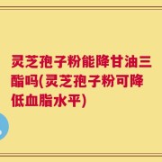 灵芝孢子粉能降甘油三酯吗(灵芝孢子粉可降低血脂水平)