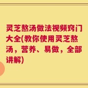 灵芝熬汤做法视频窍门大全(教你使用灵芝熬汤，营养、易做，全部讲解)