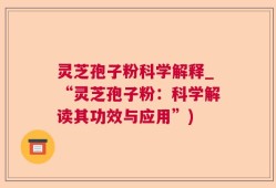 灵芝孢子粉科学解释_“灵芝孢子粉：科学解读其功效与应用”)