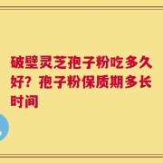 破壁灵芝孢子粉吃多久好？孢子粉保质期多长时间