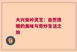 大兴安岭灵芝：自然馈赠的美味与奇妙生活之旅
