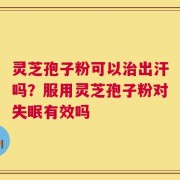 灵芝孢子粉可以治出汗吗？服用灵芝孢子粉对失眠有效吗