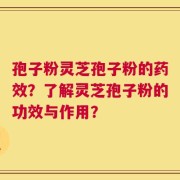 孢子粉灵芝孢子粉的药效？了解灵芝孢子粉的功效与作用？