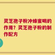 灵芝孢子粉冲蜂蜜喝的作用？灵芝孢子粉的制作配方