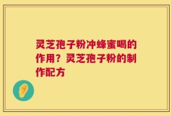 灵芝孢子粉冲蜂蜜喝的作用？灵芝孢子粉的制作配方