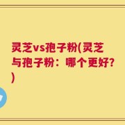 灵芝vs孢子粉(灵芝与孢子粉：哪个更好？)