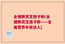 全健牌灵芝孢子粉(全健牌灵芝孢子粉——全面营养补给达人)