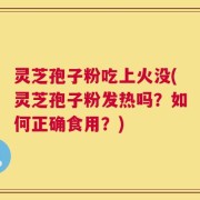 灵芝孢子粉吃上火没(灵芝孢子粉发热吗？如何正确食用？)