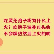 吃灵芝孢子粉为什么上火？吃孢子油补过头会不会燥热然后上火的呢