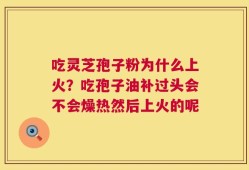 吃灵芝孢子粉为什么上火？吃孢子油补过头会不会燥热然后上火的呢