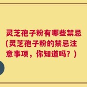 灵芝孢子粉有哪些禁忌(灵芝孢子粉的禁忌注意事项，你知道吗？)