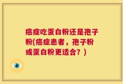 癌症吃蛋白粉还是孢子粉(癌症患者，孢子粉或蛋白粉更适合？)