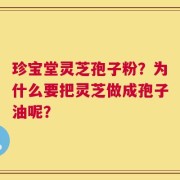珍宝堂灵芝孢子粉？为什么要把灵芝做成孢子油呢？