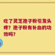 吃了灵芝孢子粉引发头疼？孢子粉有补血的功效吗？