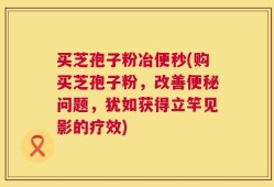 买芝孢子粉冶便秒(购买芝孢子粉，改善便秘问题，犹如获得立竿见影的疗效)
