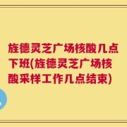 旌德灵芝广场核酸几点下班(旌德灵芝广场核酸采样工作几点结束)