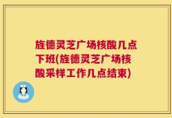 旌德灵芝广场核酸几点下班(旌德灵芝广场核酸采样工作几点结束)