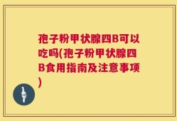 孢子粉甲状腺四B可以吃吗(孢子粉甲状腺四B食用指南及注意事项)