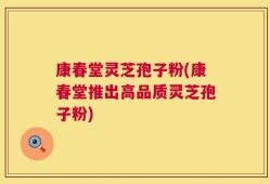 康春堂灵芝孢子粉(康春堂推出高品质灵芝孢子粉)