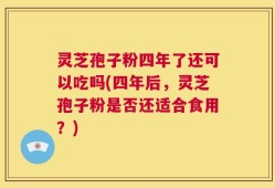 灵芝孢子粉四年了还可以吃吗(四年后，灵芝孢子粉是否还适合食用？)