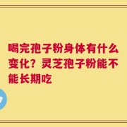 喝完孢子粉身体有什么变化？灵芝孢子粉能不能长期吃