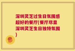 深圳灵芝过生日氛围感超好的餐厅(餐厅尽显深圳灵芝生日独特氛围)