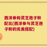 西洋参和灵芝孢子粉 配比(西洋参与灵芝孢子粉的完美搭配)