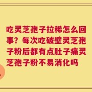 吃灵芝孢子拉稀怎么回事？每次吃破壁灵芝孢子粉后都有点肚子痛灵芝孢子粉不易消化吗