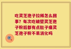 吃灵芝孢子拉稀怎么回事？每次吃破壁灵芝孢子粉后都有点肚子痛灵芝孢子粉不易消化吗