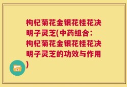 枸杞菊花金银花桂花决明子灵芝(中药组合：枸杞菊花金银花桂花决明子灵芝的功效与作用)
