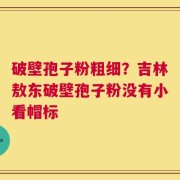 破壁孢子粉粗细？吉林敖东破壁孢子粉没有小看帽标