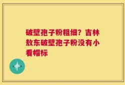 破壁孢子粉粗细？吉林敖东破壁孢子粉没有小看帽标